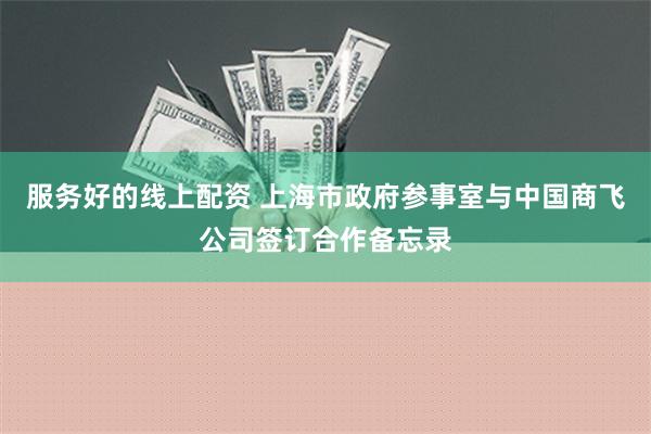 服务好的线上配资 上海市政府参事室与中国商飞公司签订合作备忘录