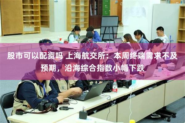 股市可以配资吗 上海航交所：本周终端需求不及预期，沿海综合指数小幅下跌