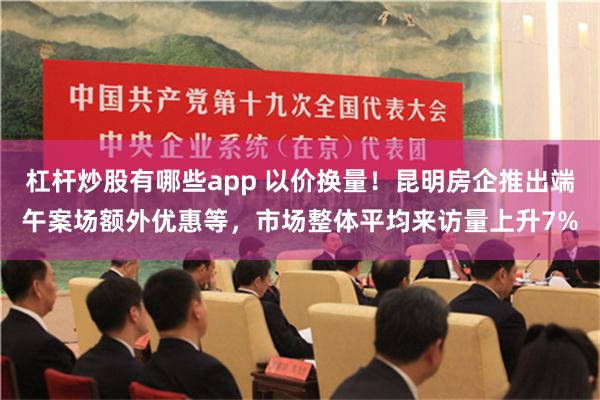 杠杆炒股有哪些app 以价换量！昆明房企推出端午案场额外优惠等，市场整体平均来访量上升7%