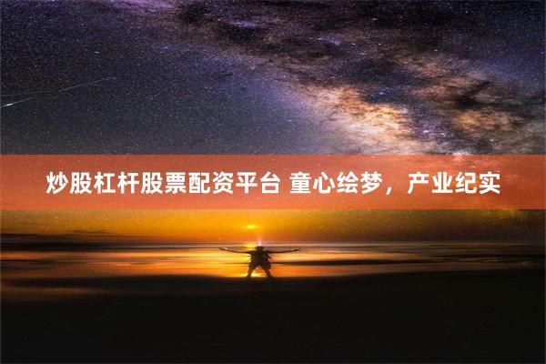 炒股杠杆股票配资平台 童心绘梦，产业纪实