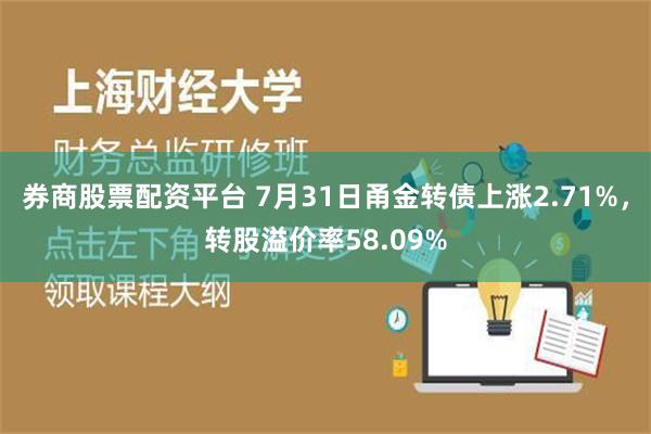 券商股票配资平台 7月31日甬金转债上涨2.71%，转股溢价率58.09%