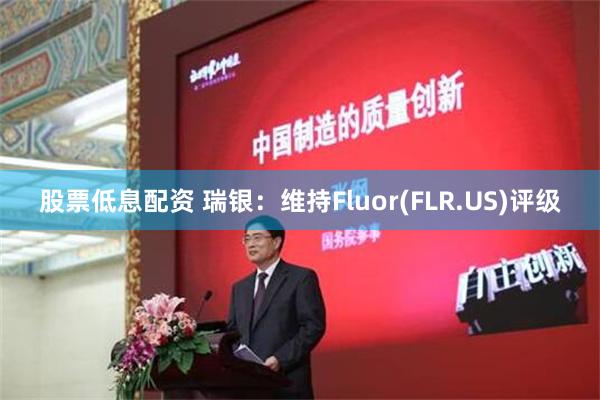 股票低息配资 瑞银：维持Fluor(FLR.US)评级