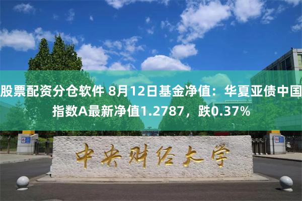 股票配资分仓软件 8月12日基金净值：华夏亚债中国指数A最新净值1.2787，跌0.37%