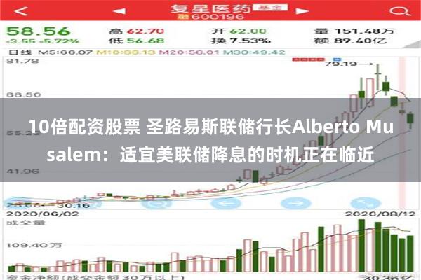 10倍配资股票 圣路易斯联储行长Alberto Musalem：适宜美联储降息的时机正在临近