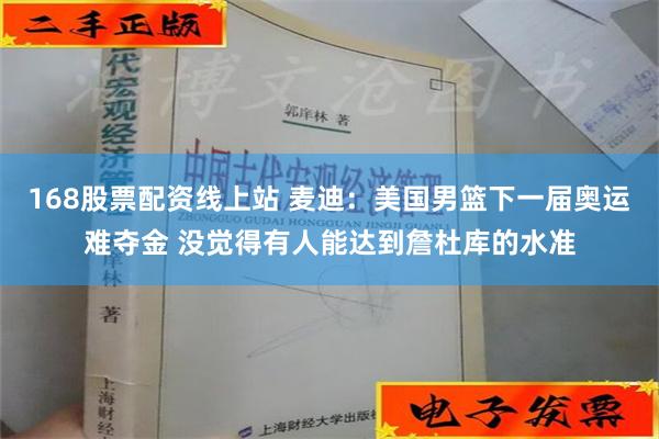 168股票配资线上站 麦迪：美国男篮下一届奥运难夺金 没觉得有人能达到詹杜库的水准