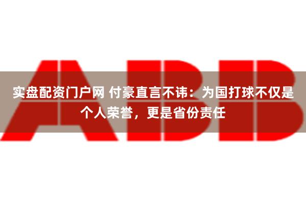 实盘配资门户网 付豪直言不讳：为国打球不仅是个人荣誉，更是省份责任