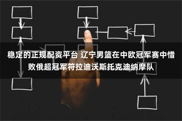 稳定的正规配资平台 辽宁男篮在中欧冠军赛中惜败俄超冠军符拉迪沃斯托克迪纳摩队