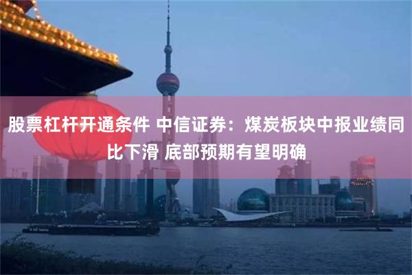 股票杠杆开通条件 中信证券：煤炭板块中报业绩同比下滑 底部预期有望明确