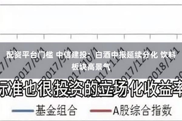 配资平台门槛 中信建投：白酒中报延续分化 饮料板块高景气