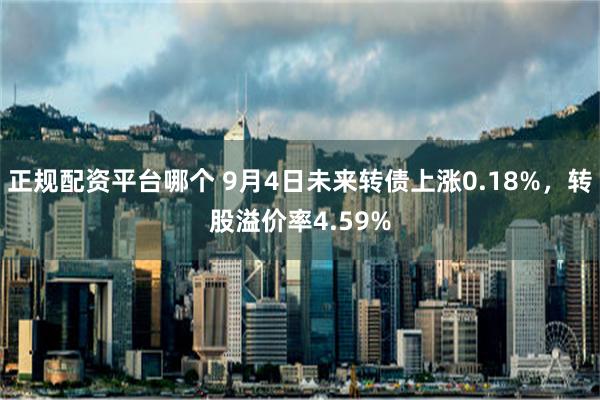 正规配资平台哪个 9月4日未来转债上涨0.18%，转股溢价率4.59%