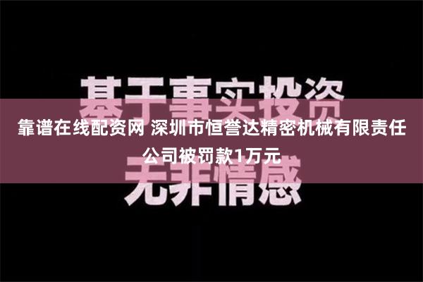 靠谱在线配资网 深圳市恒誉达精密机械有限责任公司被罚款1万元