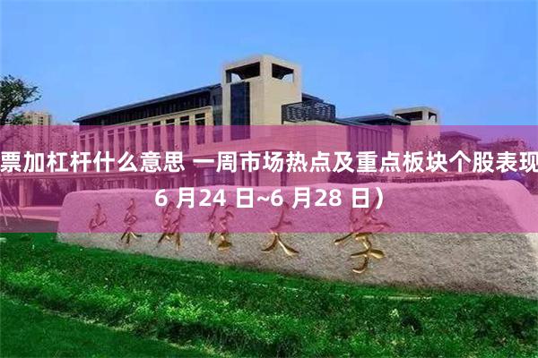 股票加杠杆什么意思 一周市场热点及重点板块个股表现（6 月24 日~6 月28 日）