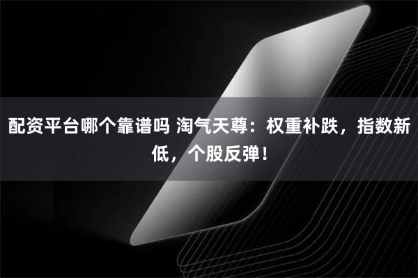 配资平台哪个靠谱吗 淘气天尊：权重补跌，指数新低，个股反弹！