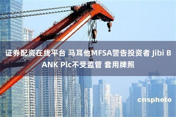 证券配资在线平台 马耳他MFSA警告投资者 Jibi BANK Plc不受监管 套用牌照