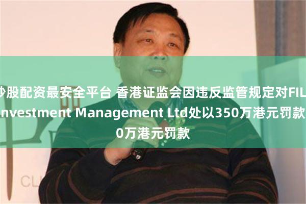 炒股配资最安全平台 香港证监会因违反监管规定对FIL Investment Management Ltd处以350万港元罚款