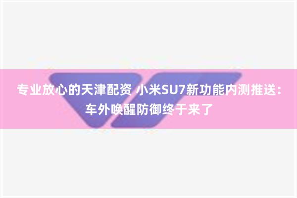 专业放心的天津配资 小米SU7新功能内测推送：车外唤醒防御终于来了