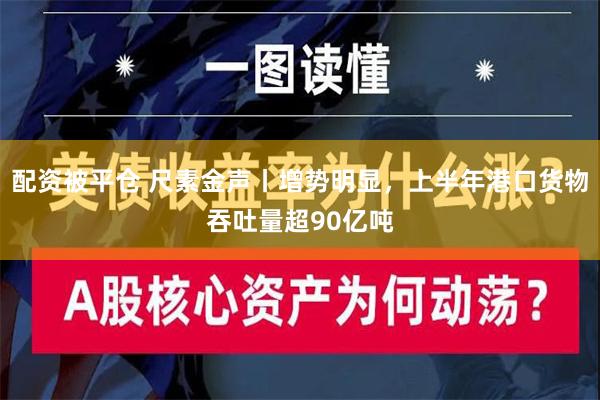 配资被平仓 尺素金声丨增势明显，上半年港口货物吞吐量超90亿吨