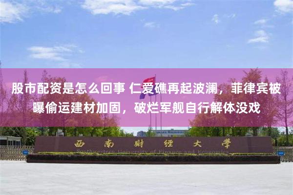 股市配资是怎么回事 仁爱礁再起波澜，菲律宾被曝偷运建材加固，破烂军舰自行解体没戏