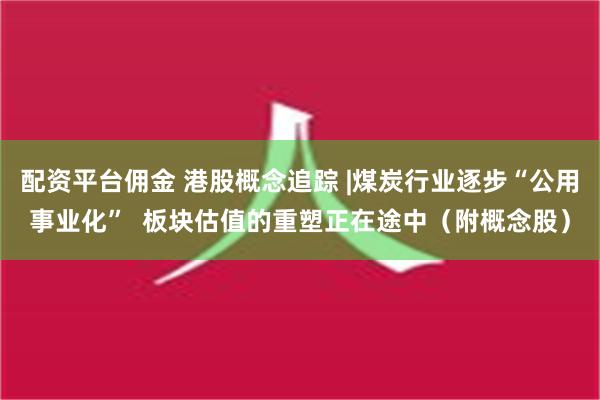 配资平台佣金 港股概念追踪 |煤炭行业逐步“公用事业化”  板块估值的重塑正在途中（附概念股）