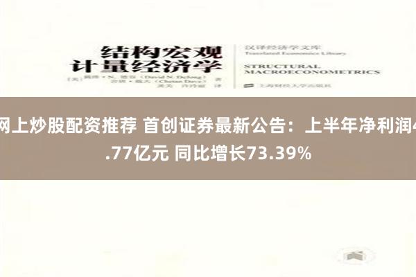 网上炒股配资推荐 首创证券最新公告：上半年净利润4.77亿元 同比增长73.39%