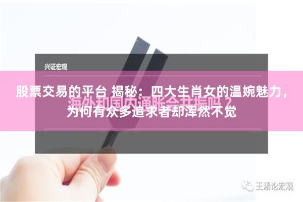 股票交易的平台 揭秘：四大生肖女的温婉魅力，为何有众多追求者却浑然不觉