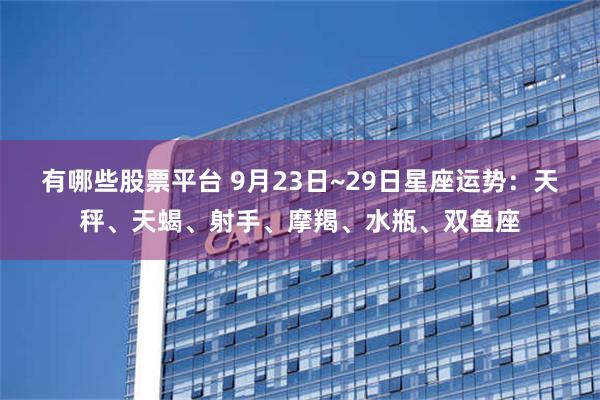 有哪些股票平台 9月23日~29日星座运势：天秤、天蝎、射手、摩羯、水瓶、双鱼座