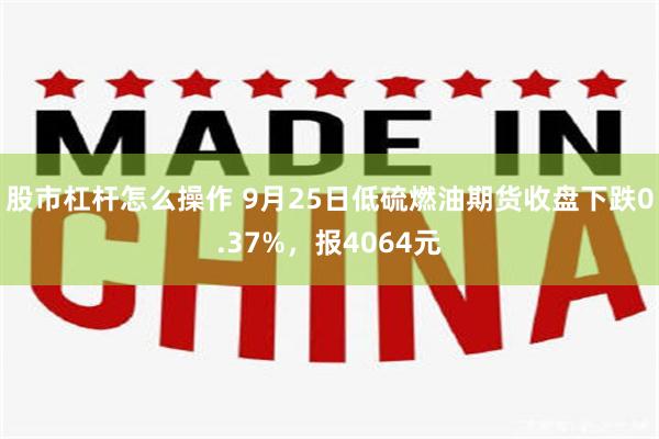 股市杠杆怎么操作 9月25日低硫燃油期货收盘下跌0.37%，报4064元