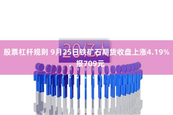 股票杠杆规则 9月25日铁矿石期货收盘上涨4.19%，报709元