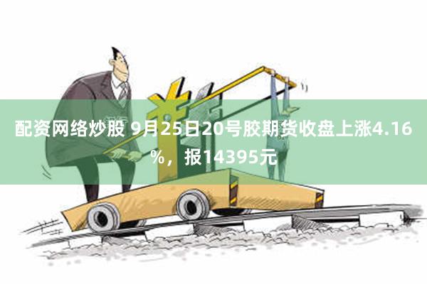 配资网络炒股 9月25日20号胶期货收盘上涨4.16%，报14395元