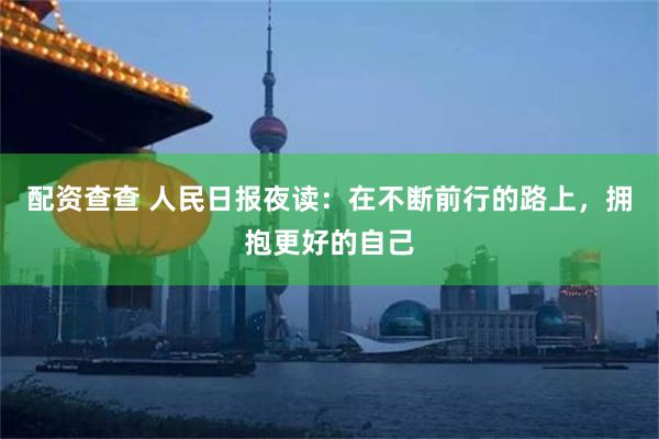 配资查查 人民日报夜读：在不断前行的路上，拥抱更好的自己