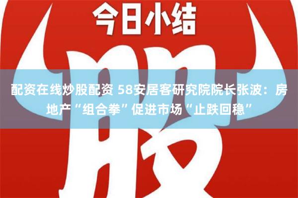 配资在线炒股配资 58安居客研究院院长张波：房地产“组合拳”促进市场“止跌回稳”