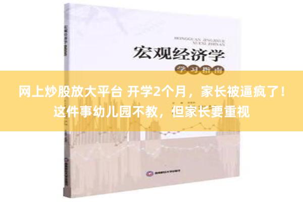 网上炒股放大平台 开学2个月，家长被逼疯了！这件事幼儿园不教，但家长要重视