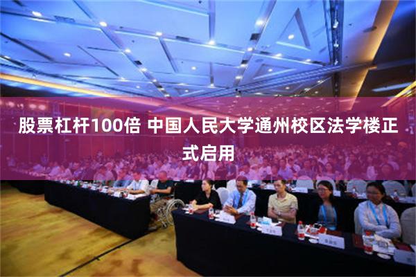 股票杠杆100倍 中国人民大学通州校区法学楼正式启用