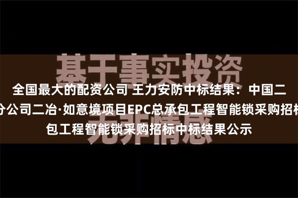 全国最大的配资公司 王力安防中标结果：中国二冶集团内蒙古分公司二冶·如意境项目EPC总承包工程智能锁采购招标中标结果公示