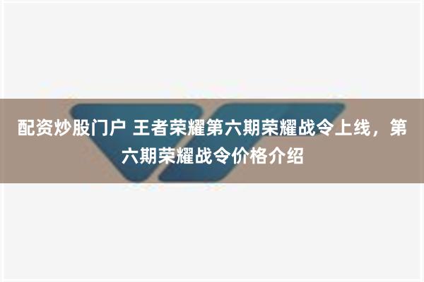 配资炒股门户 王者荣耀第六期荣耀战令上线，第六期荣耀战令价格介绍