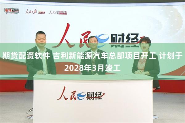 期货配资软件 吉利新能源汽车总部项目开工 计划于2028年3月竣工