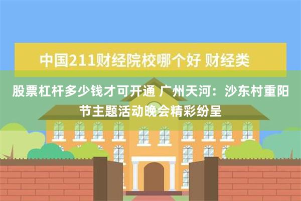 股票杠杆多少钱才可开通 广州天河：沙东村重阳节主题活动晚会精彩纷呈