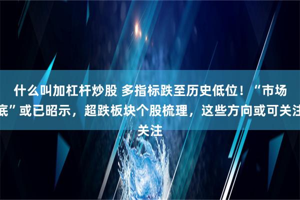 什么叫加杠杆炒股 多指标跌至历史低位！“市场底”或已昭示，超跌板块个股梳理，这些方向或可关注