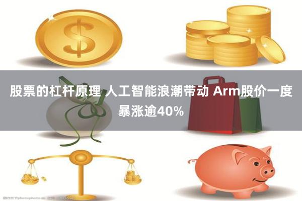 股票的杠杆原理 人工智能浪潮带动 Arm股价一度暴涨逾40%