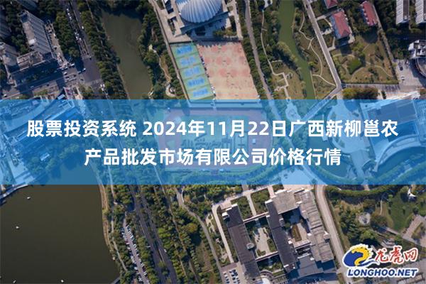 股票投资系统 2024年11月22日广西新柳邕农产品批发市场有限公司价格行情