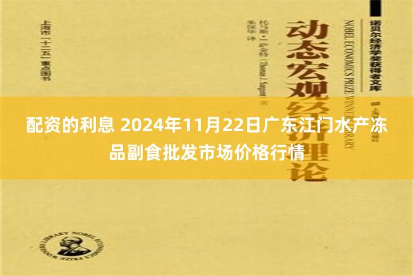 配资的利息 2024年11月22日广东江门水产冻品副食批发市场价格行情