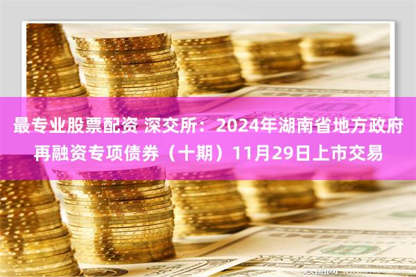 最专业股票配资 深交所：2024年湖南省地方政府再融资专项债券（十期）11月29日上市交易