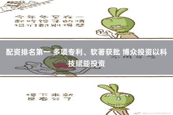 配资排名第一 多项专利、软著获批 博众投资以科技赋能投资