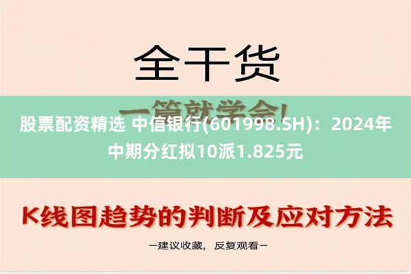 股票配资精选 中信银行(601998.SH)：2024年中期分红拟10派1.825元