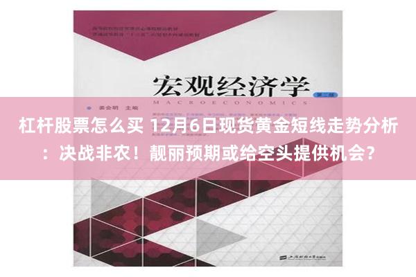 杠杆股票怎么买 12月6日现货黄金短线走势分析：决战非农！靓丽预期或给空头提供机会？