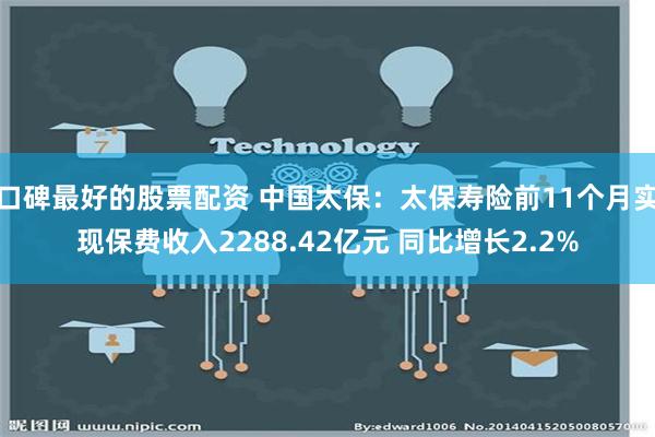 口碑最好的股票配资 中国太保：太保寿险前11个月实现保费收入2288.42亿元 同比增长2.2%