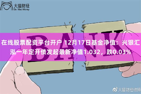 在线股票配资平台开户 12月17日基金净值：兴银汇泓一年定开债发起最新净值1.032，跌0.03%