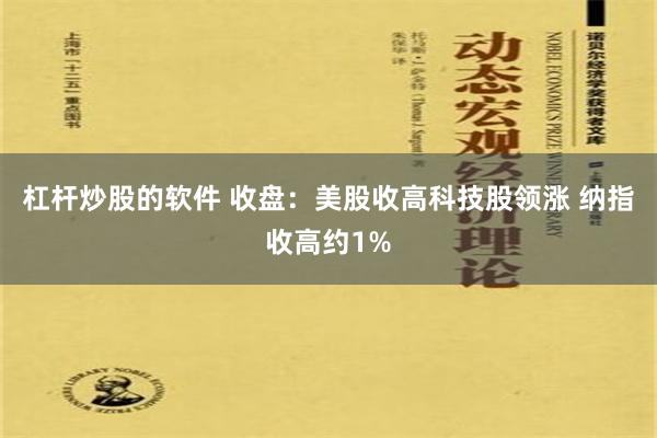 杠杆炒股的软件 收盘：美股收高科技股领涨 纳指收高约1%