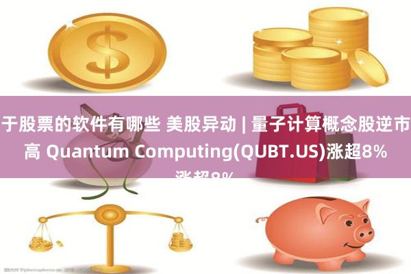 关于股票的软件有哪些 美股异动 | 量子计算概念股逆市走高 Quantum Computing(QUBT.US)涨超8%