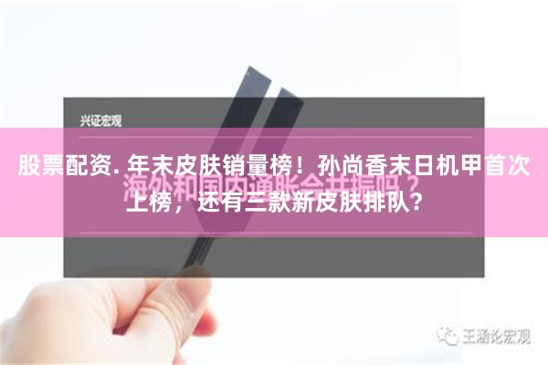 股票配资. 年末皮肤销量榜！孙尚香末日机甲首次上榜，还有三款新皮肤排队？